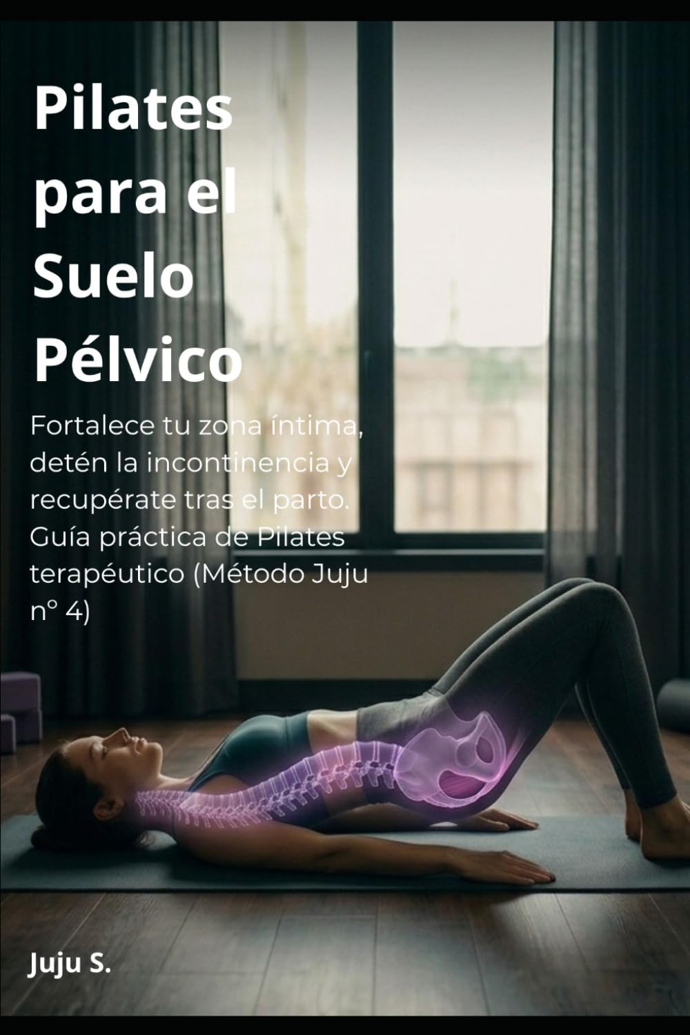 Pilates para el Suelo Pélvico: Fortalece tu zona íntima, detén la incontinencia y recupérate tras el parto. Guía práctica de Pilates terapéutico (Método Juju nº 4)