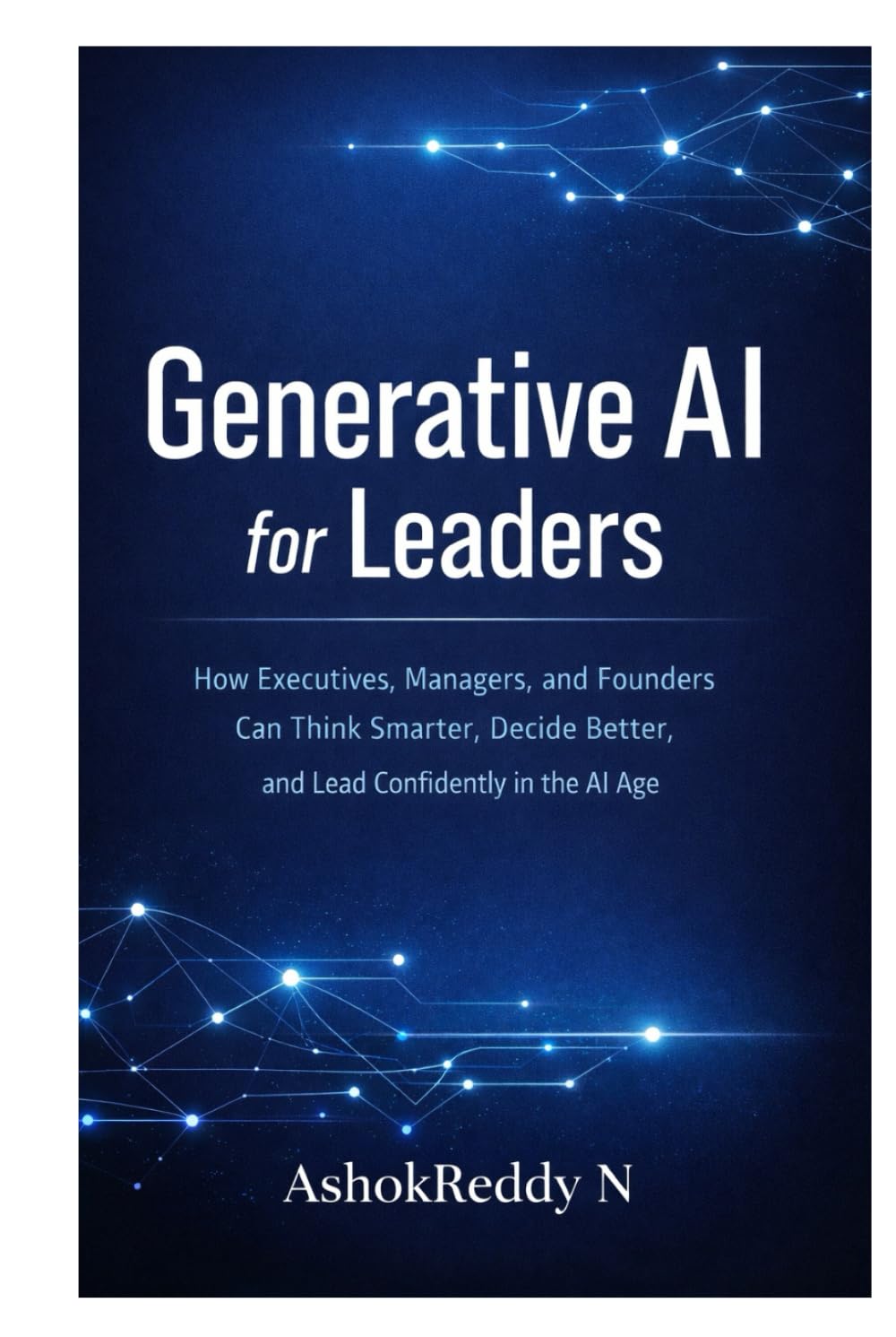 Generative AI for Leaders: How Executives, Managers, and Founders Can Think Smarter, Decide Better, and Lead Confidently in the AI Age