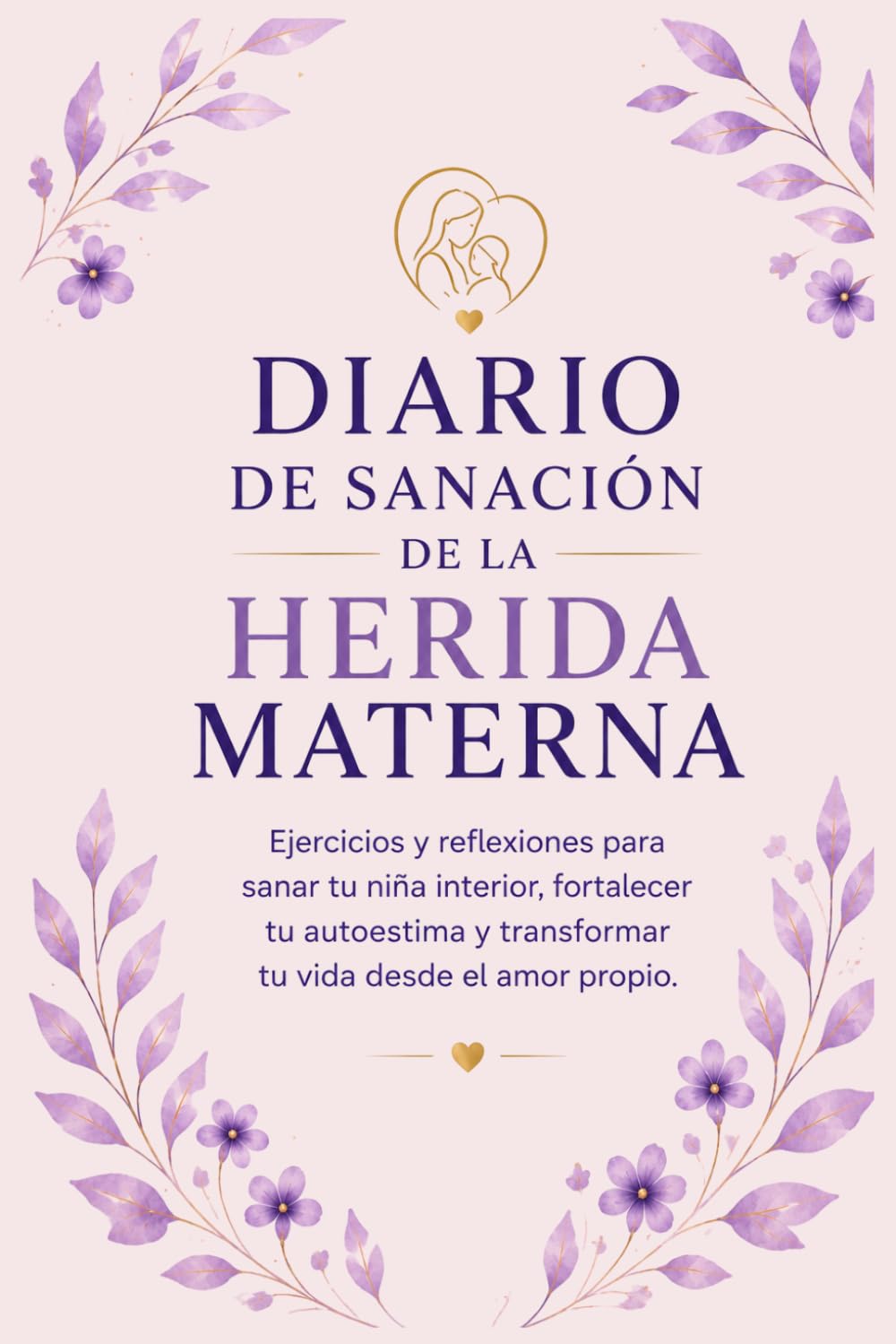 DIARIO DE SANACION DE LA HERIDA MATERNA: Ejercicios y reflexiones para sanar tu niña interior, fortalecer tu autoestima y transformar tu vida desde el amor propio