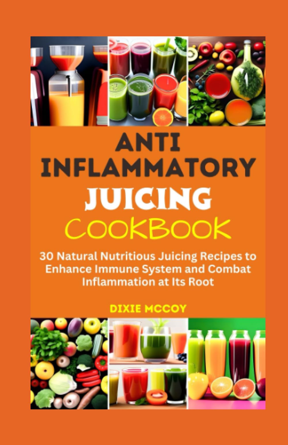 ANTI-INFLAMMATORY JUICING COOKBOOK: 30 Natural Nutritious Juicing Recipes to Enhance Immune System and Combat Inflammation at Its Root (Juice Your Path to Health)