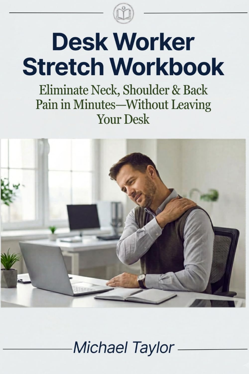 Desk Worker Stretch Workbook: Eliminate Neck, Shoulder & Back Pain in Minutes—Without Leaving Your Desk
