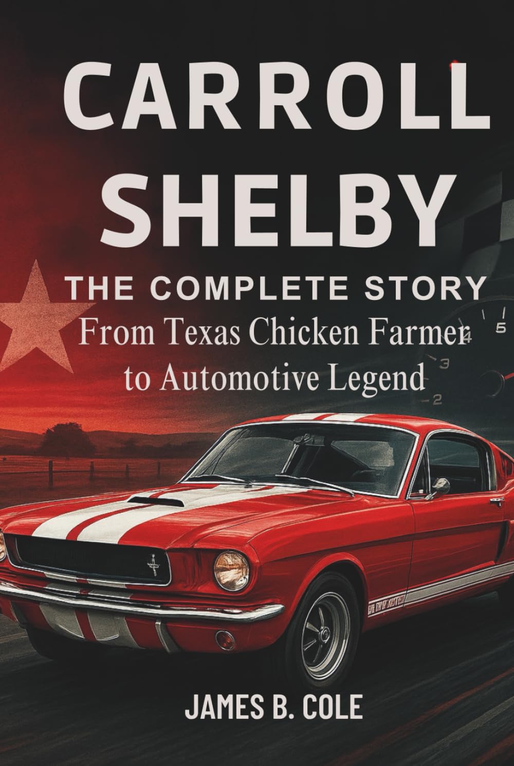 CARROLL SHELBY: THE COMPLETE STORY From Texas Chicken Farmer to Automotive Legend