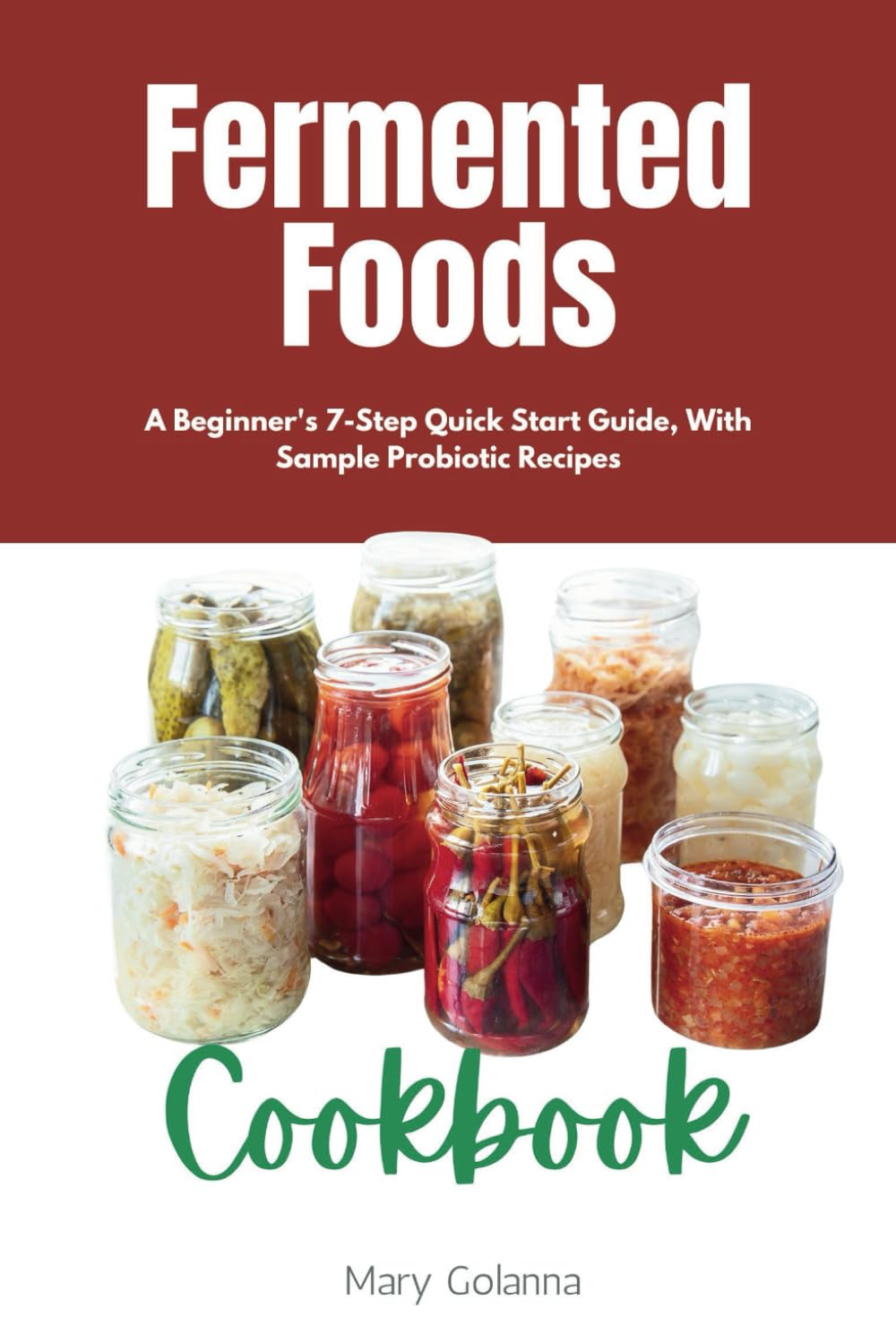 Fermented Foods Cookbook: A Beginner's 7-Step Quick Start Guide, With Sample Probiotic Recipes