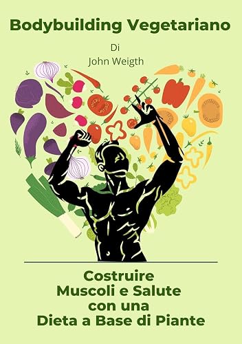 Bodybuilding Vegetariano: Costruire Muscoli e Salute con una Dieta a Base di Piante (Italian Edition)