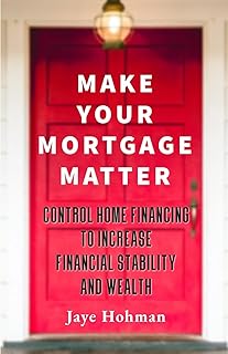 Make Your Mortgage Matter: Control Home Financing to Increase Financial Stability and Wealth