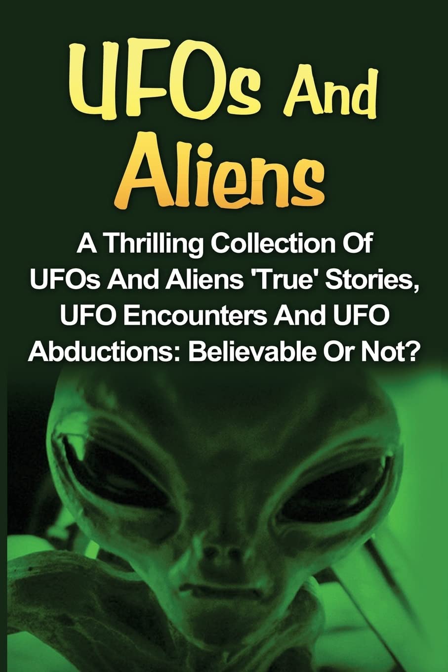 UFOs And Aliens: A Thrilling Collection Of UFOs And Aliens 'True' Stories, UFO Encounters And UFO Abductions: Believable Or Not?: Volume 1 (UFOs And Aliens, Conspiracy Theories, Alien Abductions)