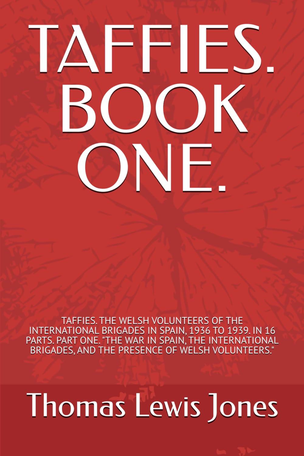 TAFFIES. BOOK ONE.: TAFFIES. THE WELSH VOLUNTEERS OF THE INTERNATIONAL BRIGADES IN SPAIN, 1936 TO 1939. IN 16 PARTS. PART ONE. "THE WAR IN SPAIN, THE ... IN 16 PARTS, EACH PART A SEPARATE BOOK.)