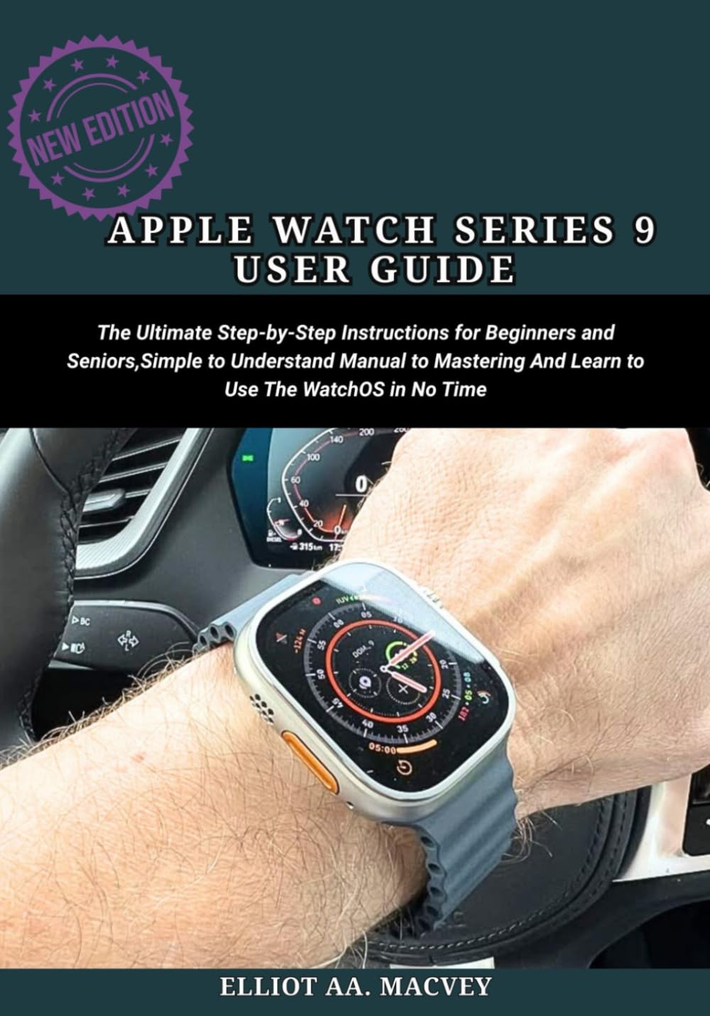 APPLE WATCH SERIES 9 USER GUIDE: The Ultimate Step-By-Step Instructions for Beginners and Seniors, Simple to Understand Manual to Mastering And Learn to Use The WatchOS 10 in No Time