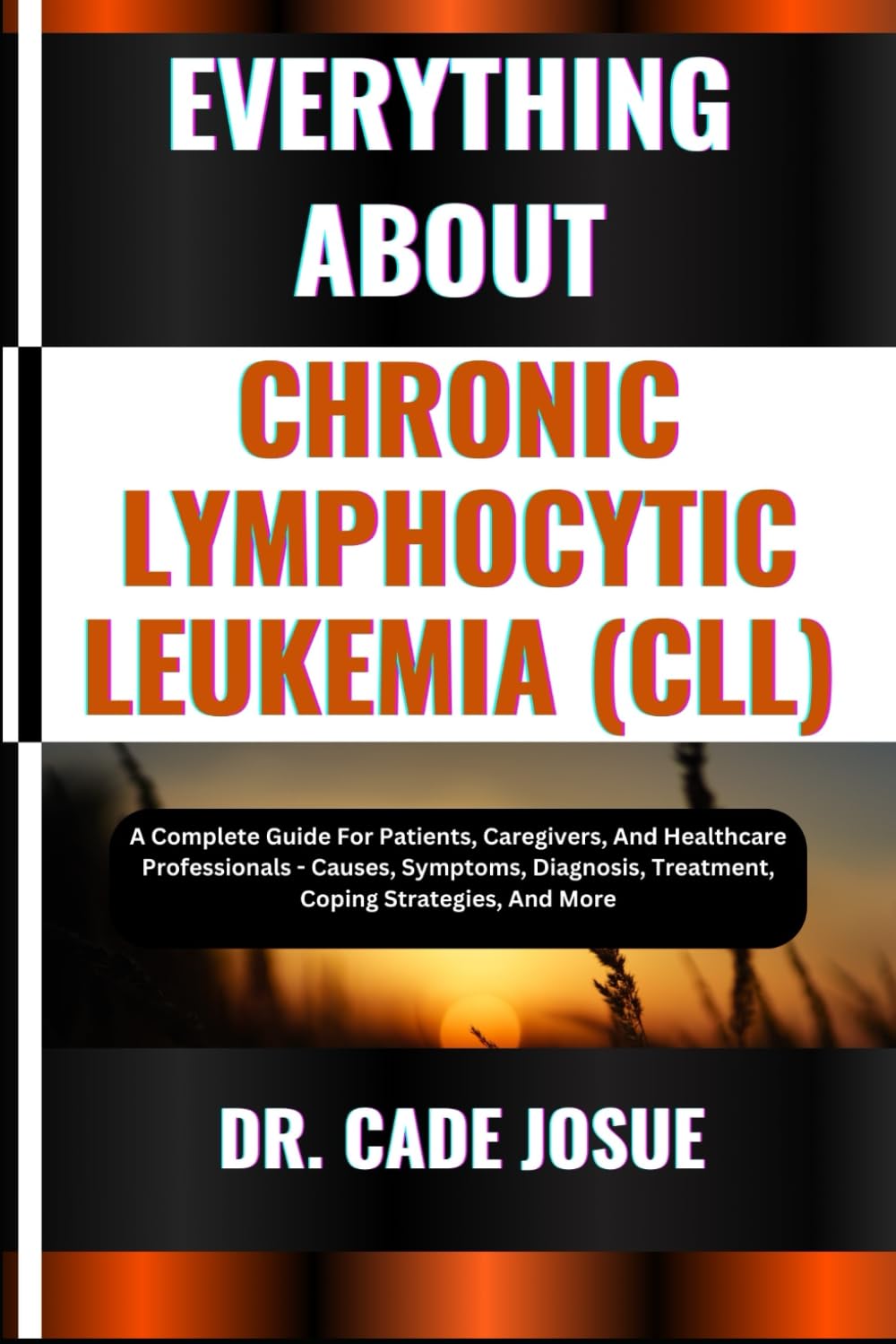 EVERYTHING ABOUT CHRONIC LYMPHOCYTIC LEUKEMIA (CLL): A Complete Guide For Patients, Caregivers, And Healthcare Professionals - Causes, Symptoms, Diagnosis, Treatment, Coping Strategies, And More