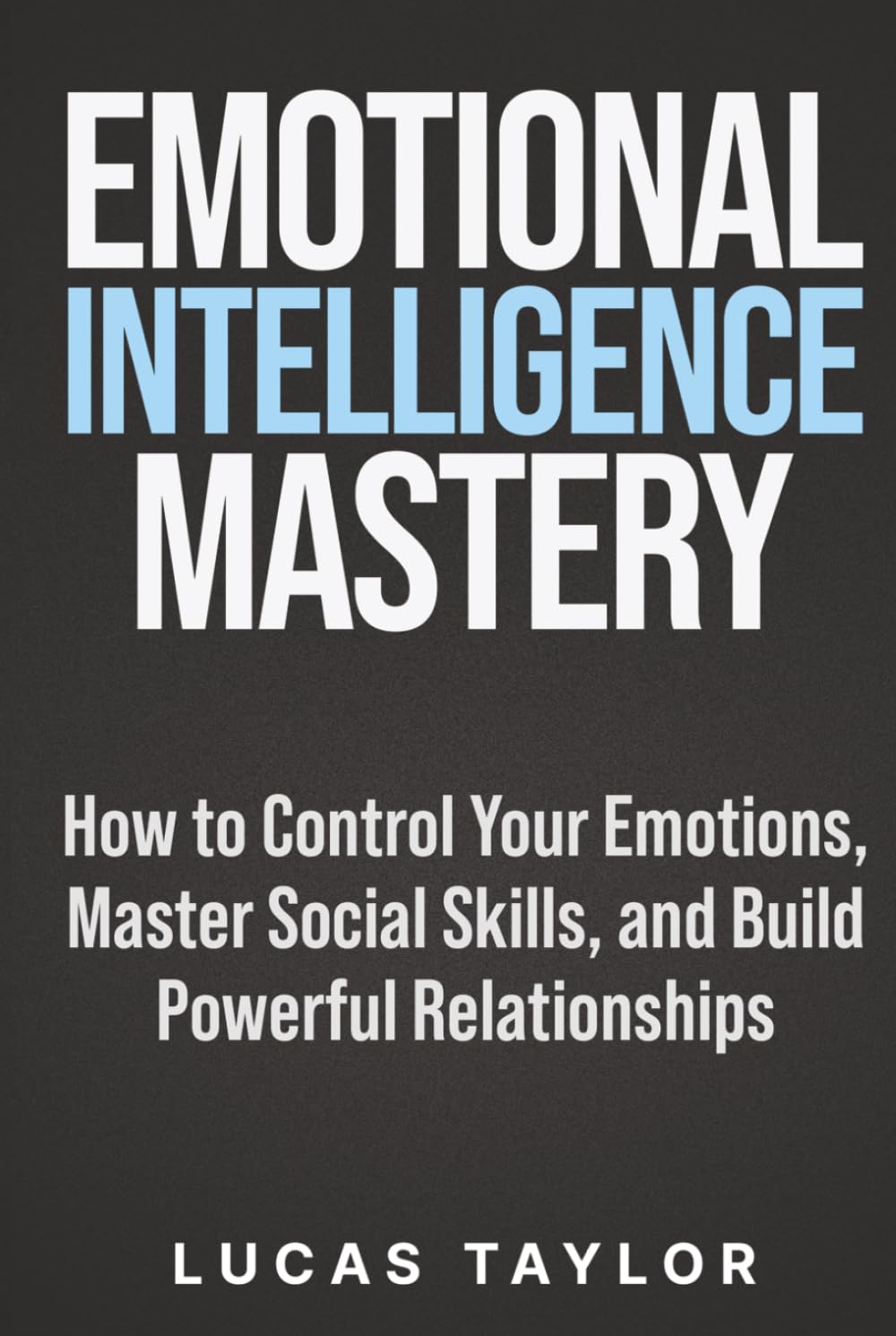 Emotional Intelligence Mastery: How to Control Your Emotions, Master Social Skills, and Build Powerful Relationships