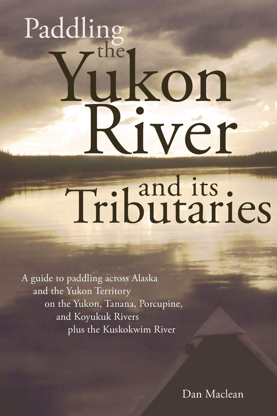 Paddling the Yukon River and its Tributaries: A guide to paddling across Alaska and the Yukon Territory on the Yukon, Tanana, Porcupine, and Koyukuk Rivers Plus the Kuskokwim River