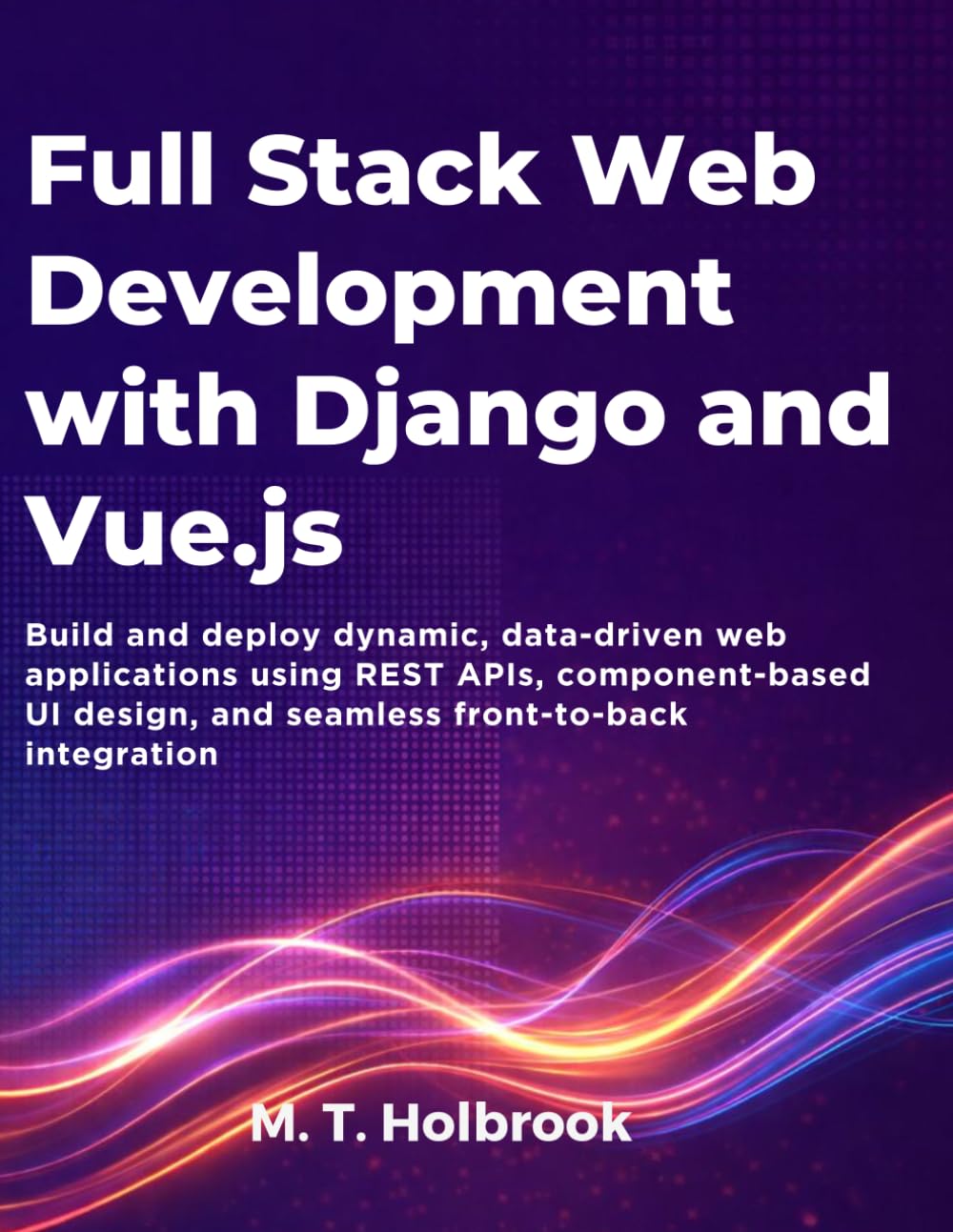 Full Stack Web Development with Django and Vue.js: Build and deploy dynamic, data-driven web applications using REST APIs, component-based UI design, and seamless front-to-back integration