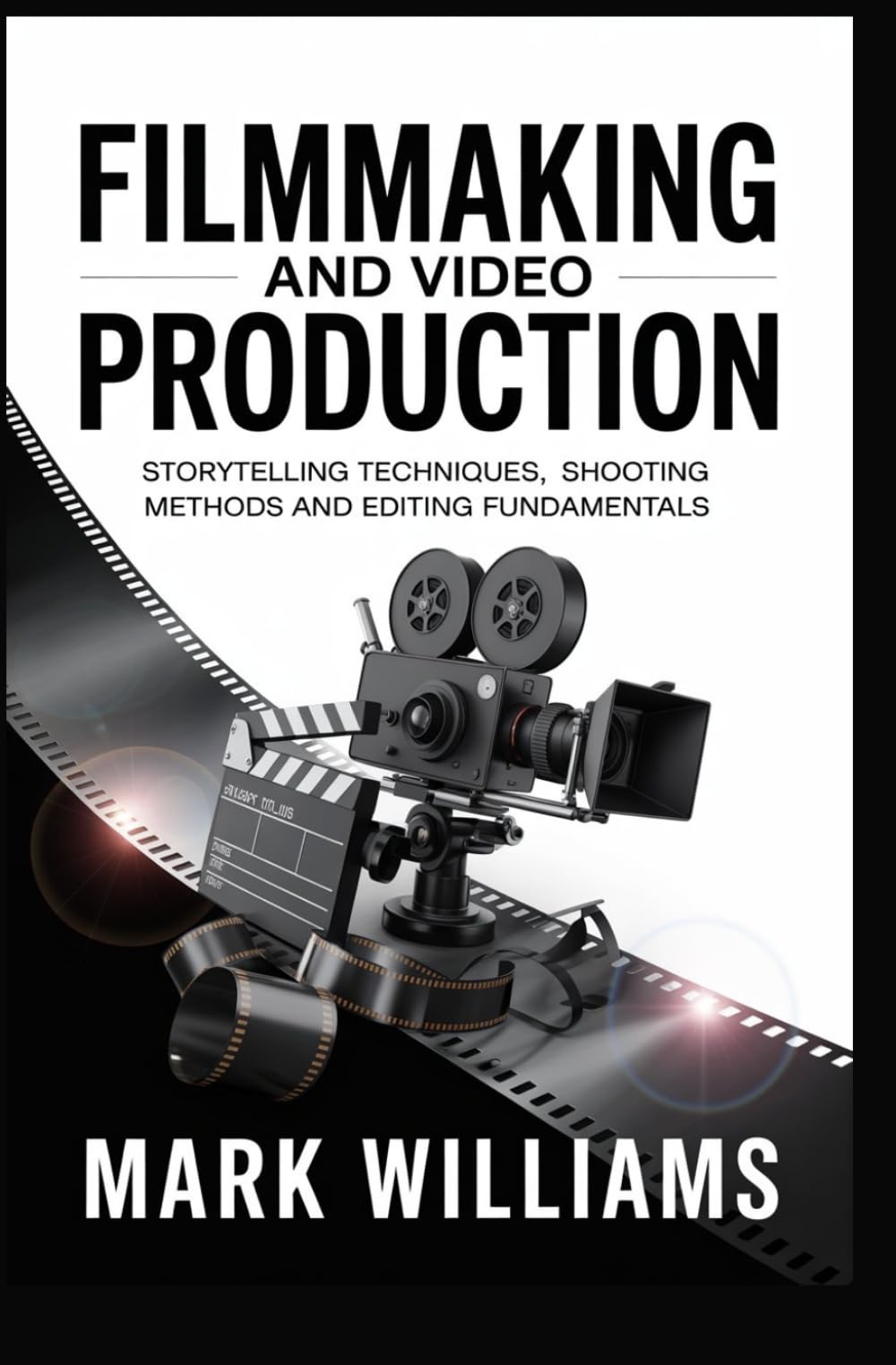 FILMMAKING AND VIDEO PRODUCTION: storytelling techniques shooting methods and editing fundamentals