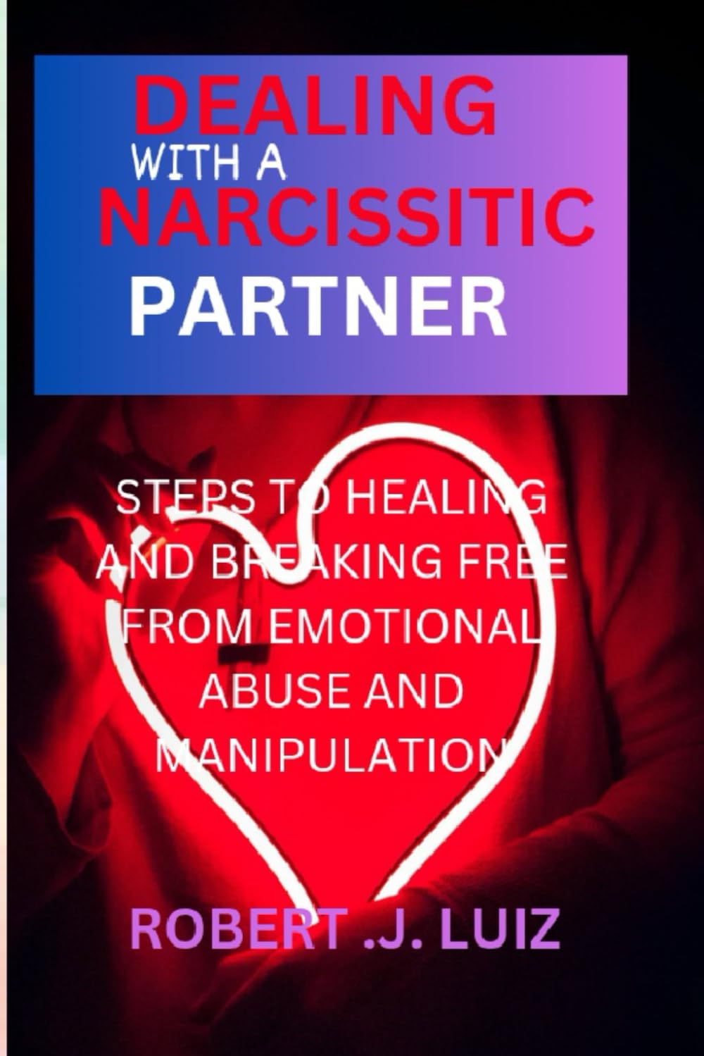 Dealing with a narcissistic partner: STEPS TO HEALING AND BREAKING FREE FROM EMOTIONAL ABUSE AND MANIPULATION