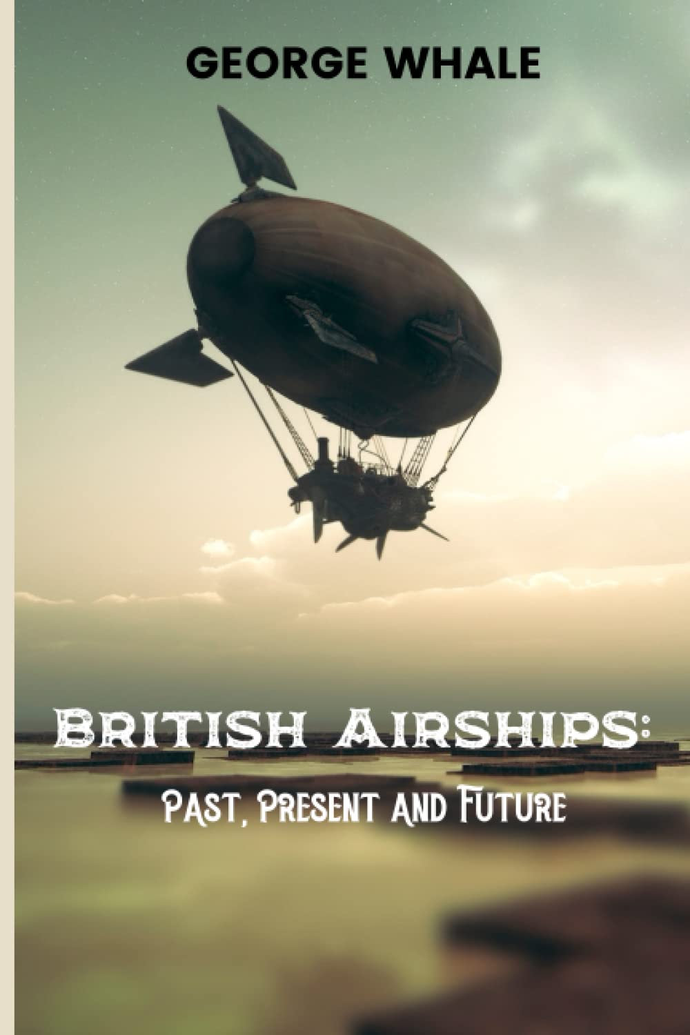 British Airships: Past, Present and Future: complete history of british aircraft