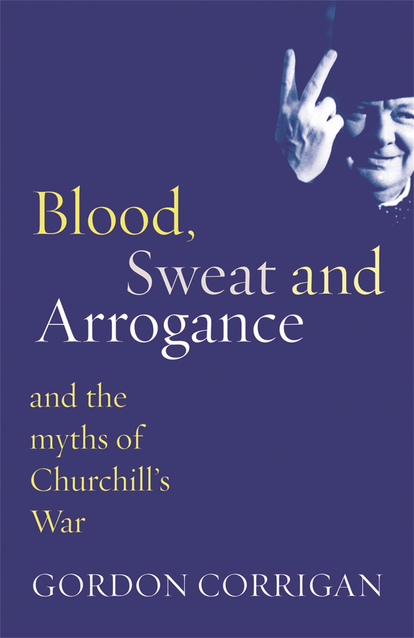 Blood, Sweat and Arrogance: The Myths of Churchill's War,Gordo ,