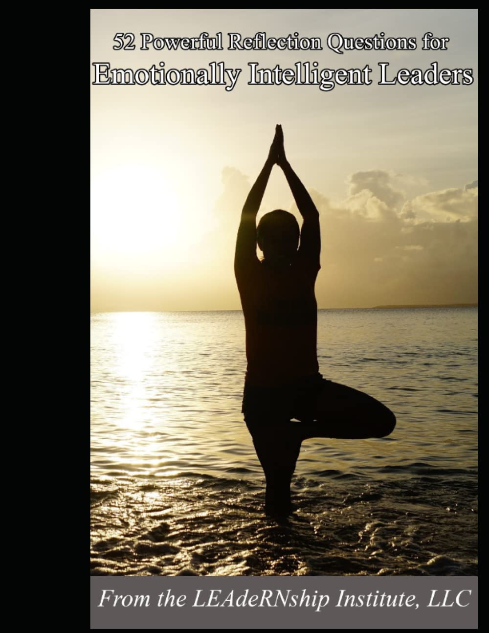 52 Powerful Reflection Questions for Emotionally Intelligent Leaders: A Workbook for Improving Emotional Intelligence