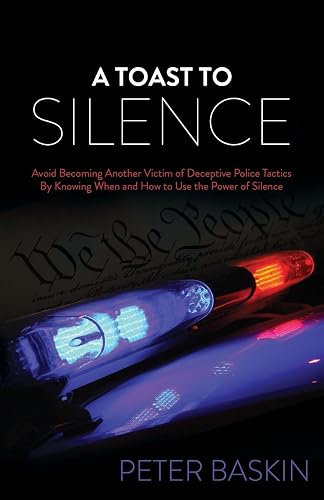 A Toast to Silence: Avoid Becoming Another Victim of Deceptive Police Tactics By Knowing When and How to Use the Power of Silence