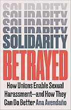 Solidarity Betrayed: How Unions Enable Sexual Harassment - And How They Can Do Better