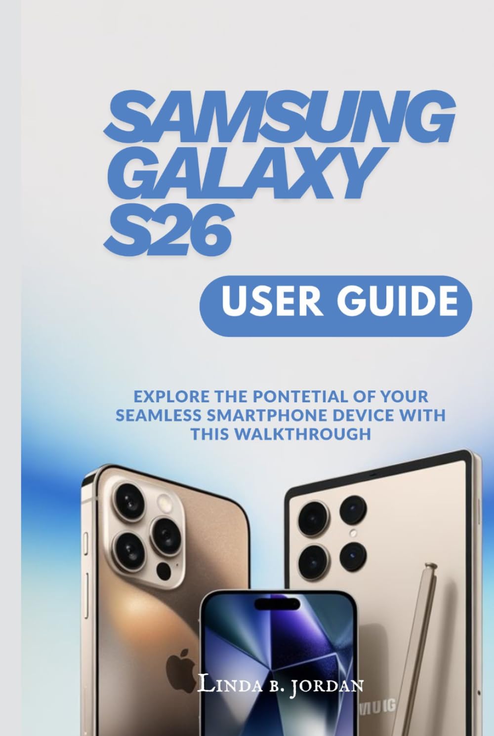 SAMSUNG GALAXY S26 USER GUIDE: Explore The Potential of Your Seamless Smartphone Device With This Walkthrough (Samsung Galaxy S26 Series The Comprehensive Walkthrough for Mastering Your Device)