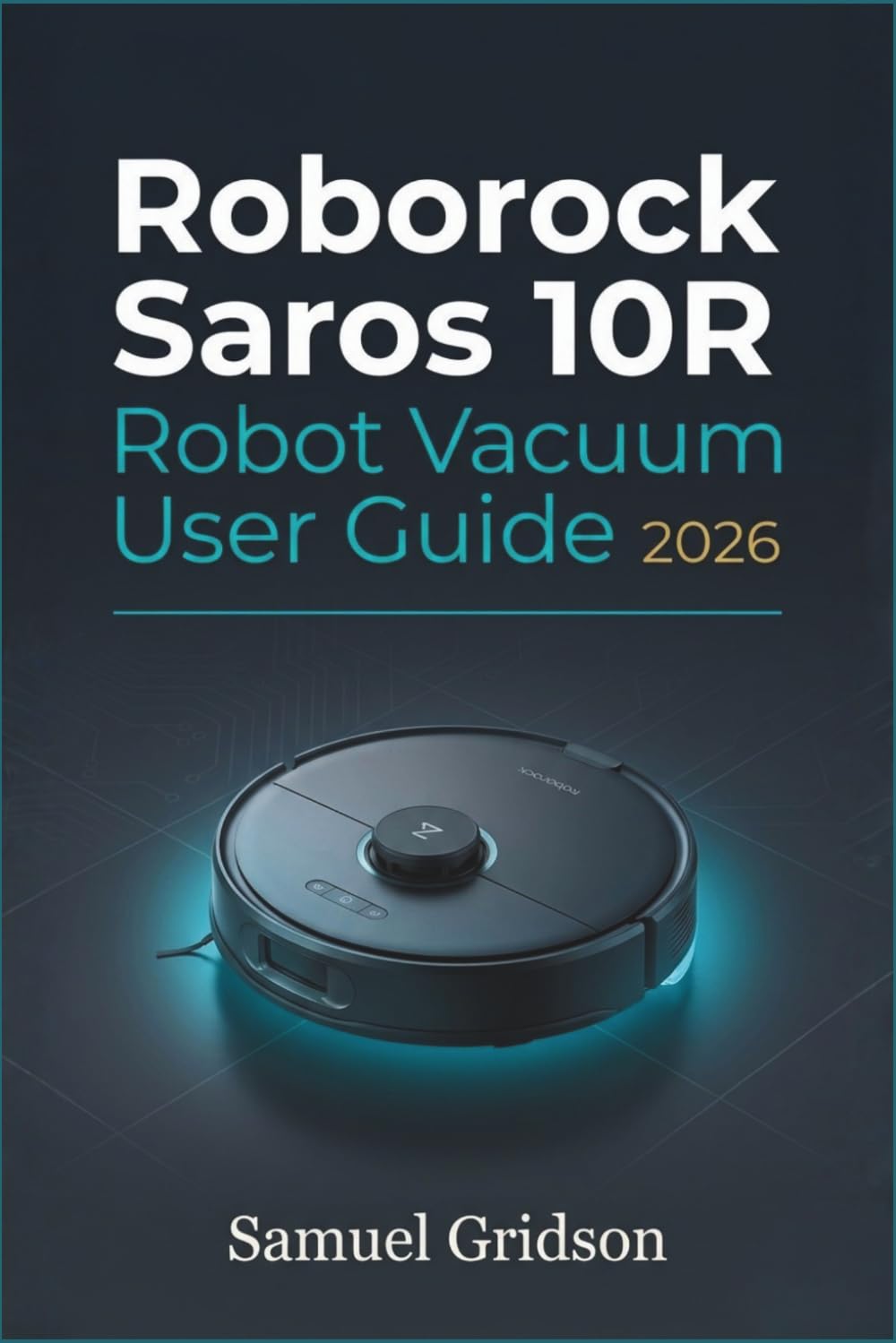 Roborock Saros 10R Robot Vacuum User Guide 2026: A Complete Guide to Installation, Operation, Smart Home Integration & Advanced Troubleshooting (Smart Home & Tech Mastery)