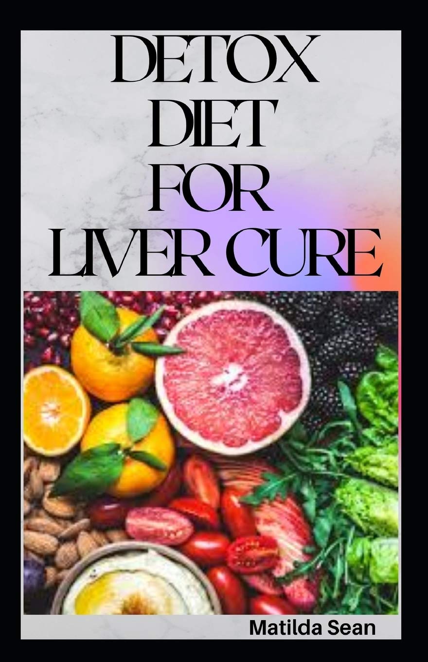 DETOX DIET FOR LIVER CURE: Guides on how to cure diseases and burn fatty acid with a delicious meal plan recipes