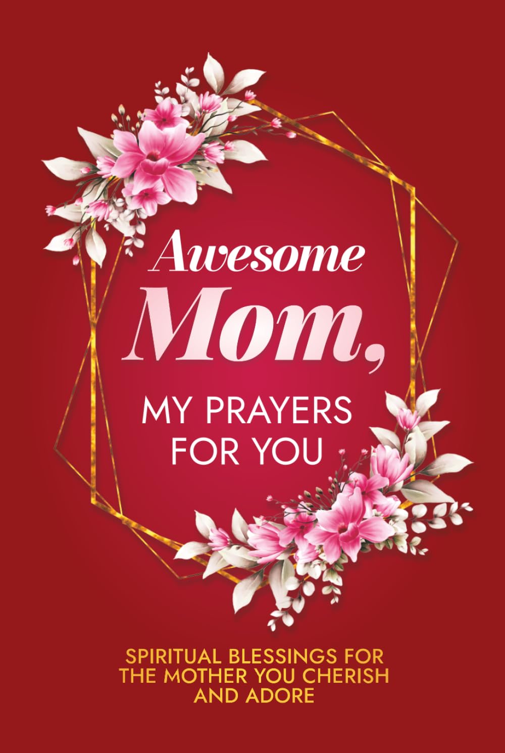 Awesome Mom, My Prayers for You: Spiritual Blessings for the Mother You Cherish and Adore (Daily Devotional Prayers for Women)
