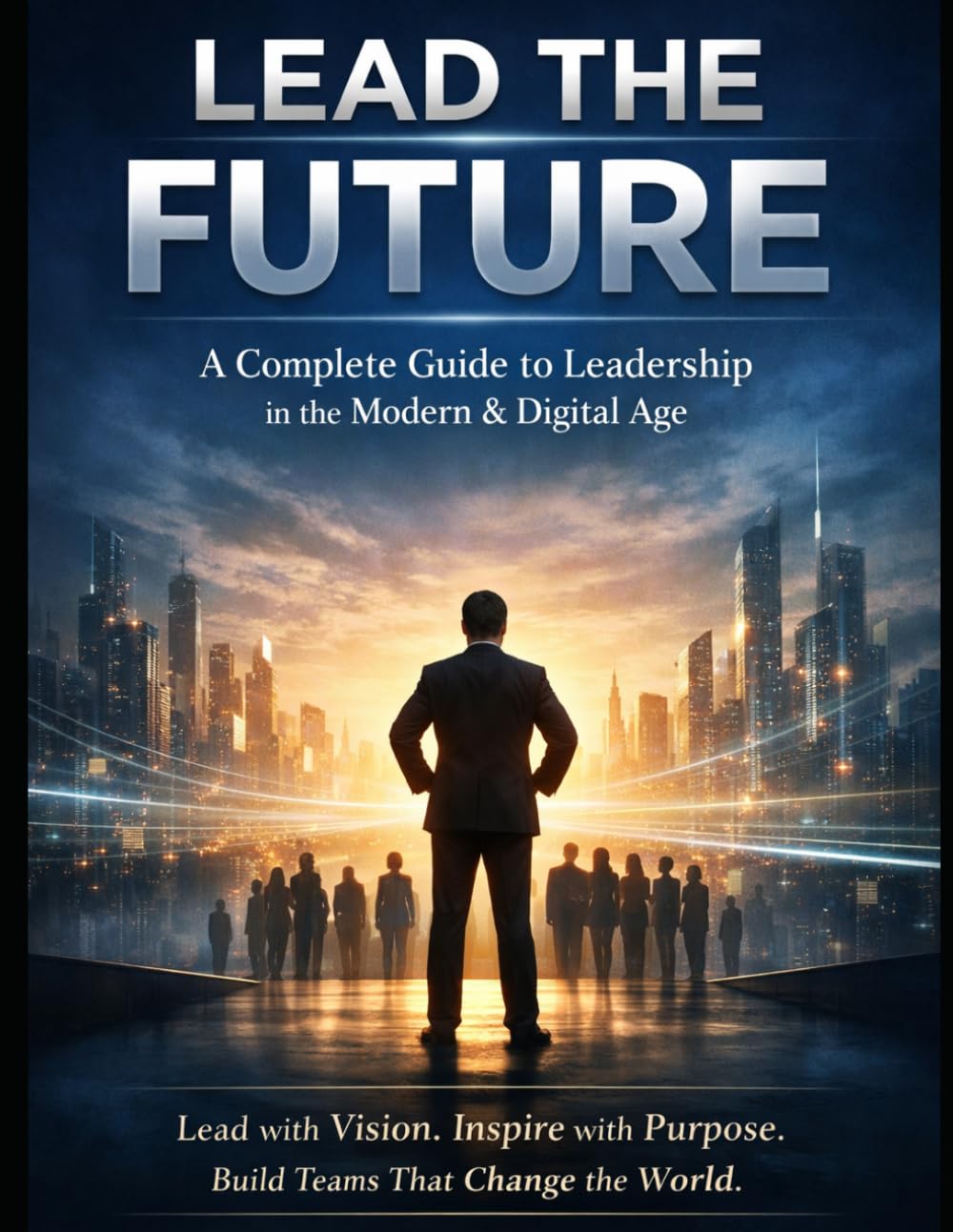 LEAD THE FUTURE: A Complete Guide to Leadership in the Modern & Digital Age