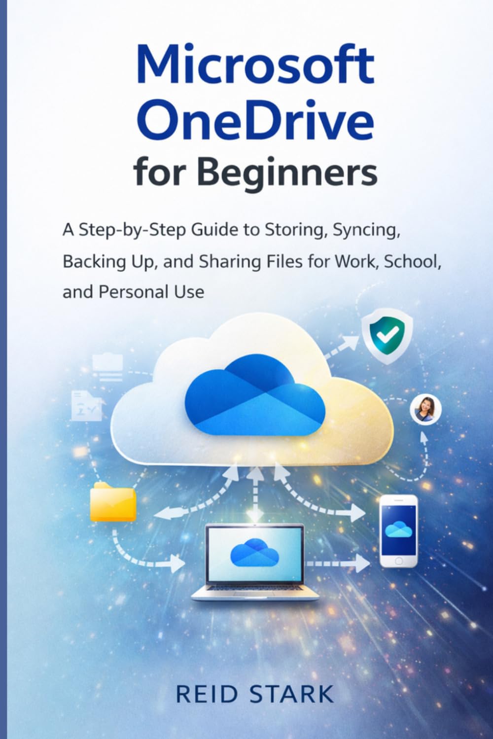 MICROSOFT ONEDRIVE FOR BEGINNERS: A Step-by-Step Guide to Cloud Storage, File Sync, Secure Backup, and Easy File Sharing for Work, School, and Personal Use