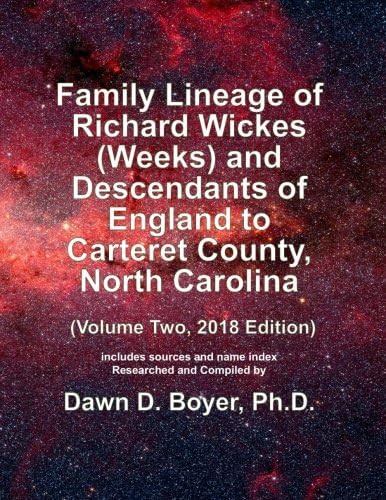 Family Lineage of Richard Wickes (Weeks) and Descendants of England to Carteret County, North Carolina: Volume Two, 2018 Edition; includes sources and ... Lineage Charts by Dawn Boyer, Ph.D.)