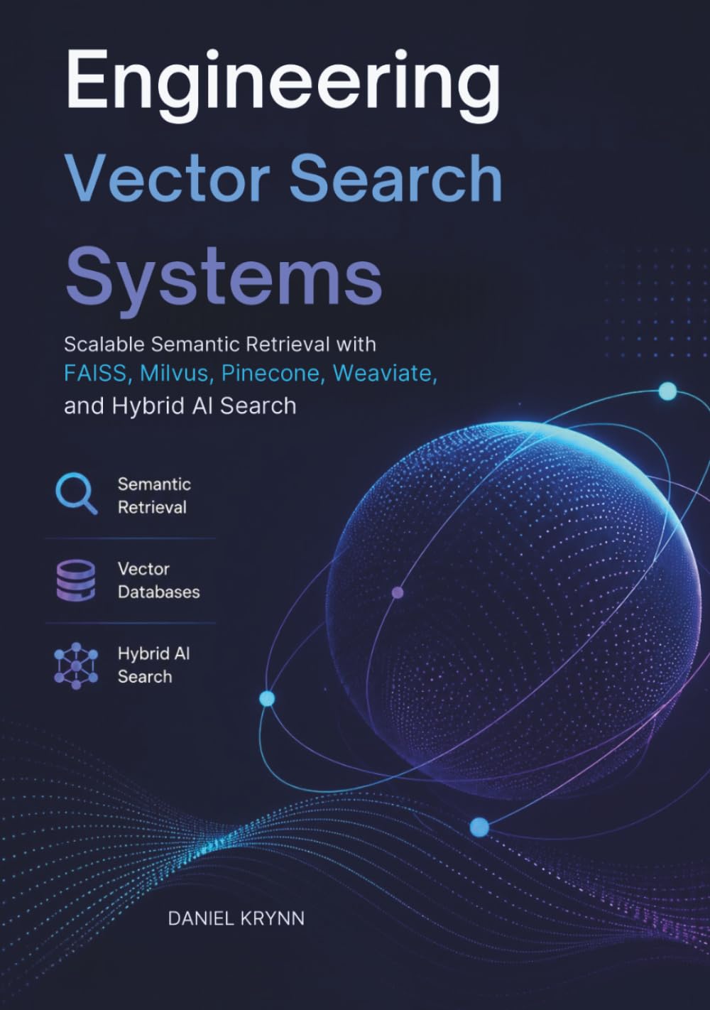 Engineering Vector Search Systems: Scalable Semantic Retrieval with FAISS, Milvus, Pinecone, Weaviate, and Hybrid AI Search (Modern AI Infrastructure)