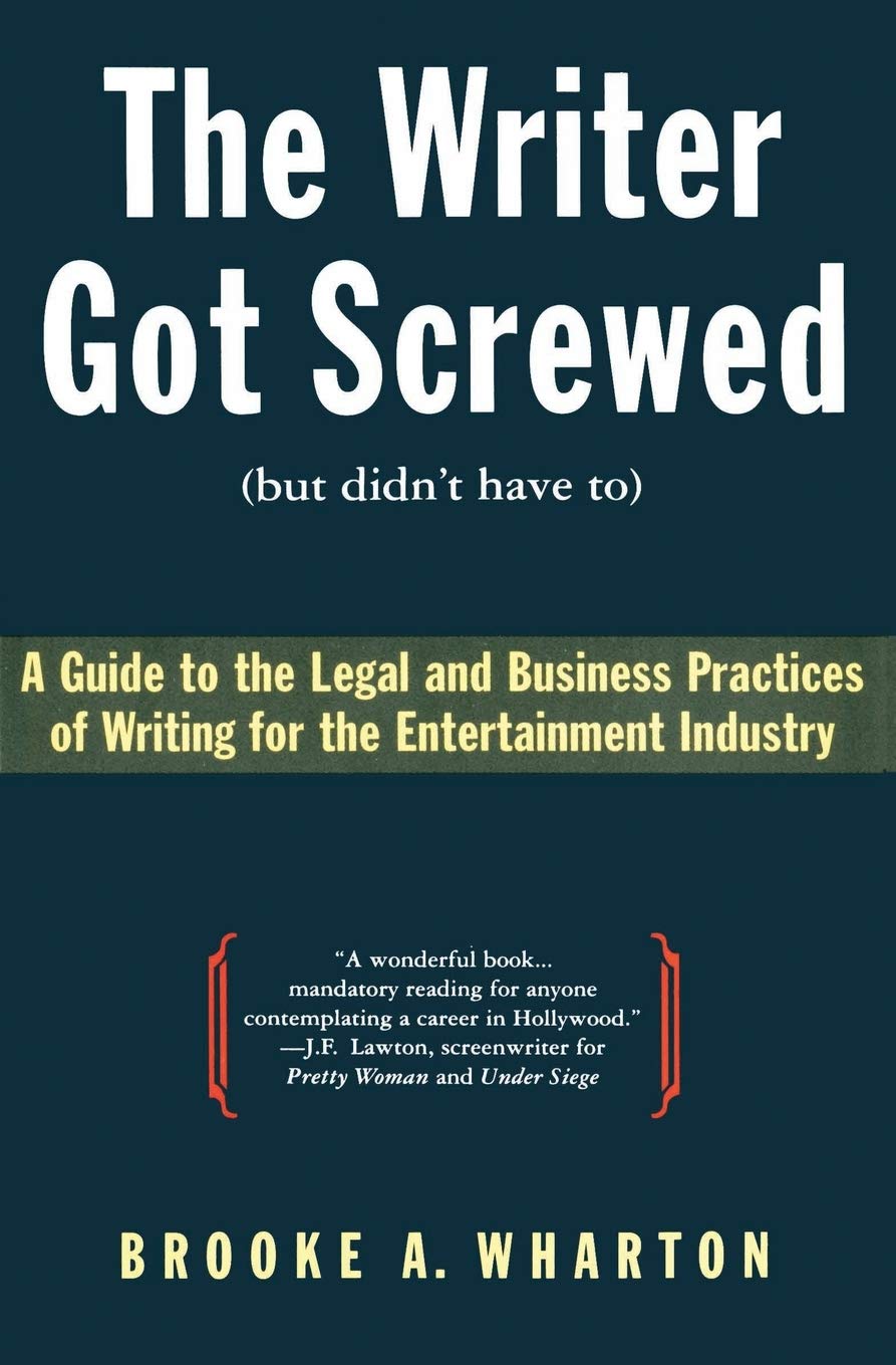 The Writer Got Screwed (But Didn't Have To): Guide to the Legal and Business Practices of Writing for the Entertainment Indus