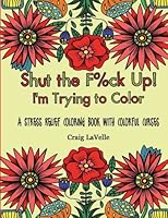 Shut the F%ck Up! I'm Trying to Color: A Stress Relief Coloring Book With Colorful Curses 1541075978 Book Cover