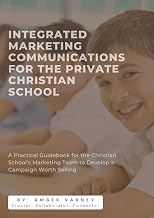 Integrated Marketing Communications for the Private Christian School: A Practical Guidebook for the Christian School's Marketing Team to Develop a Campaign Worth Selling