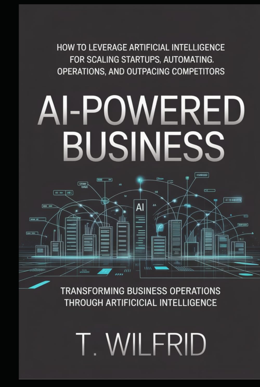 AI-Powered Business: How to leverage artificial intelligence for scaling startups, automating operations, and outpacing competitors