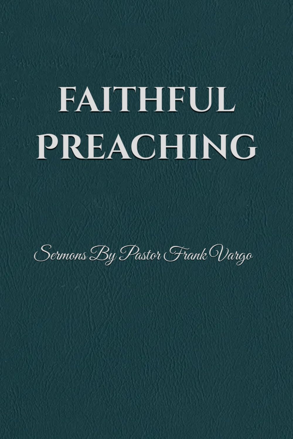 Faithful Preaching: Sermons By Pastor Frank Vargo II