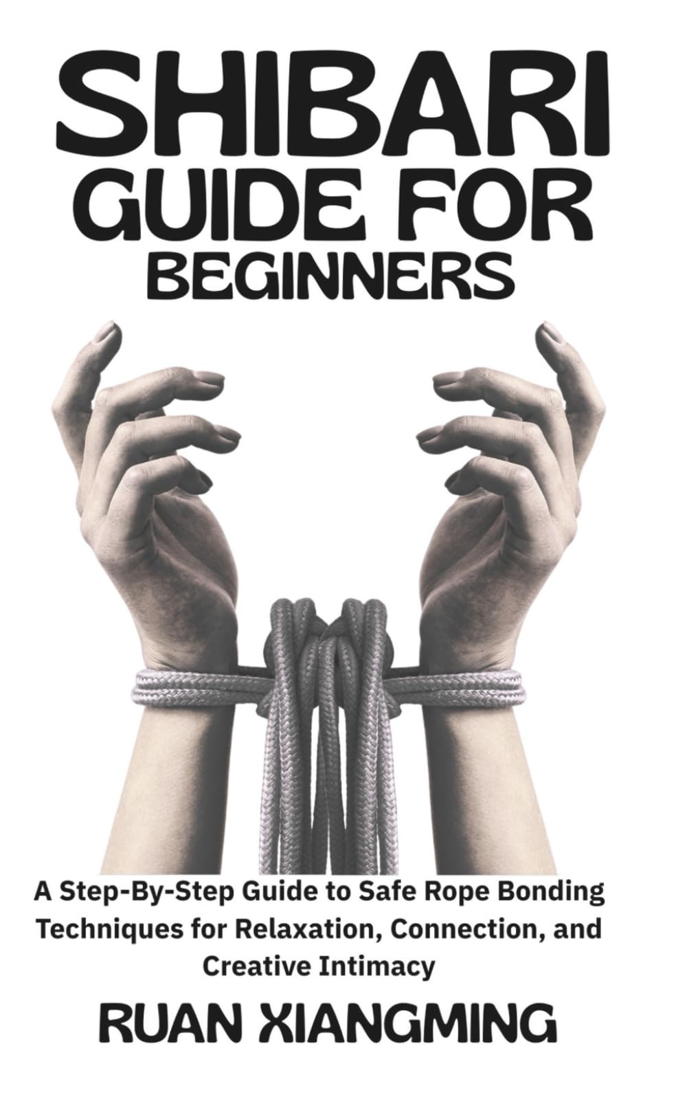 Shibari Guide for Beginners: A Step-by-Step Guide to Safe Rope Bonding Techniques for Relaxation, Connection, and Creative Intimacy