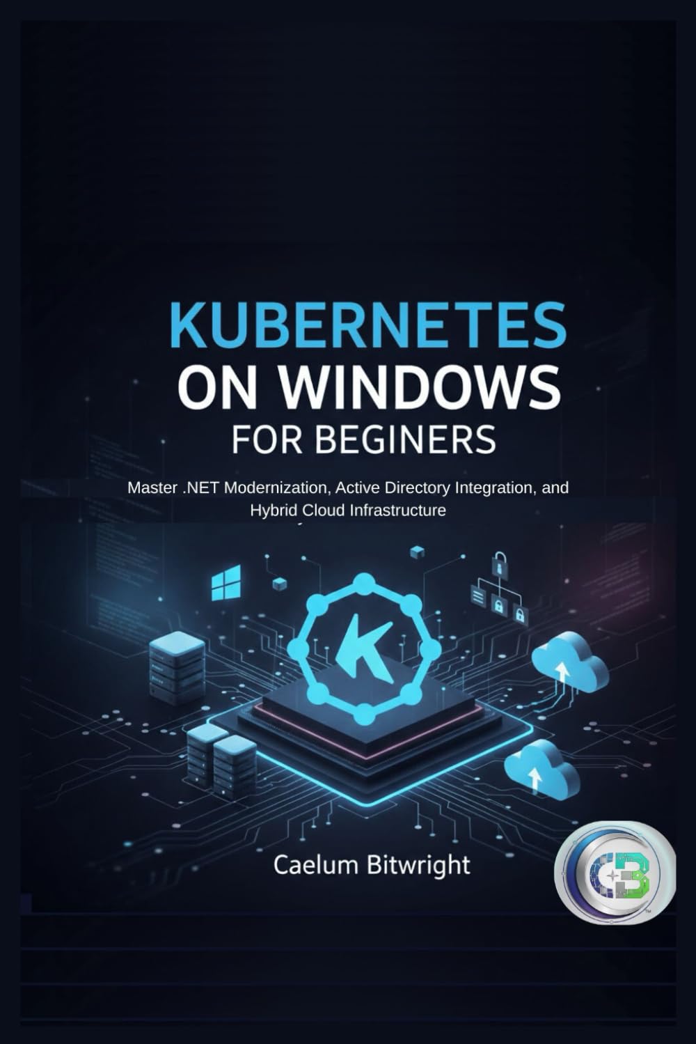 Kubernetes on Windows for Beginners: Master .NET Modernization, Active Directory Integration, and Hybrid Cloud Infrastructure (The Caelum Protocol)