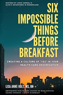 SIX IMPOSSIBLE THINGS BEFORE BREAKFAST: CREATING A CULTURE OF “YES” IN YOUR HEALTH CARE ORGANIZATION: EMPOWERING HEALTH CARE LEADERS TO MAKE POSITIVE CHANGE THROUGH A SHIFT IN MINDSET