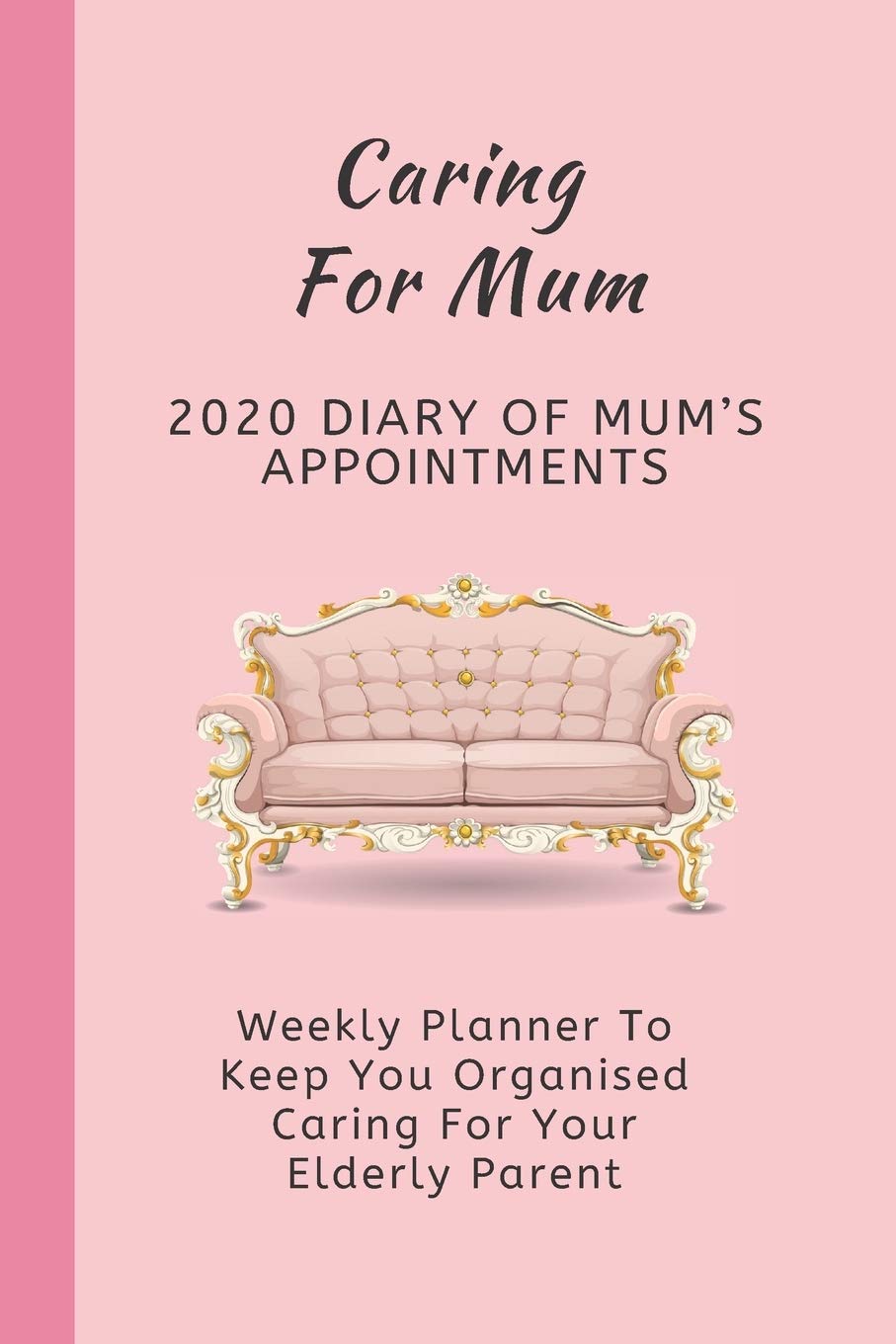 Caring For Mum: 2020 Diary Of Mum's Appointments: Weekly Planner To Keep You Organised Caring For Your Elderly Parent
