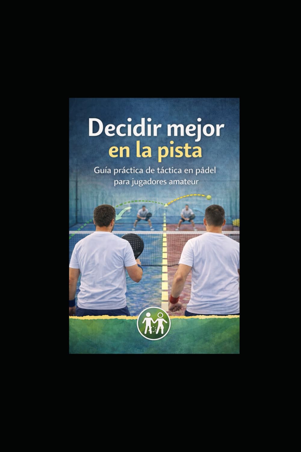 DECIDIR MEJOR EN LA PISTA: GUIA PRÁCTICA DE TÁCTICA EN PADEL PARA JUGADORES AMATEUR