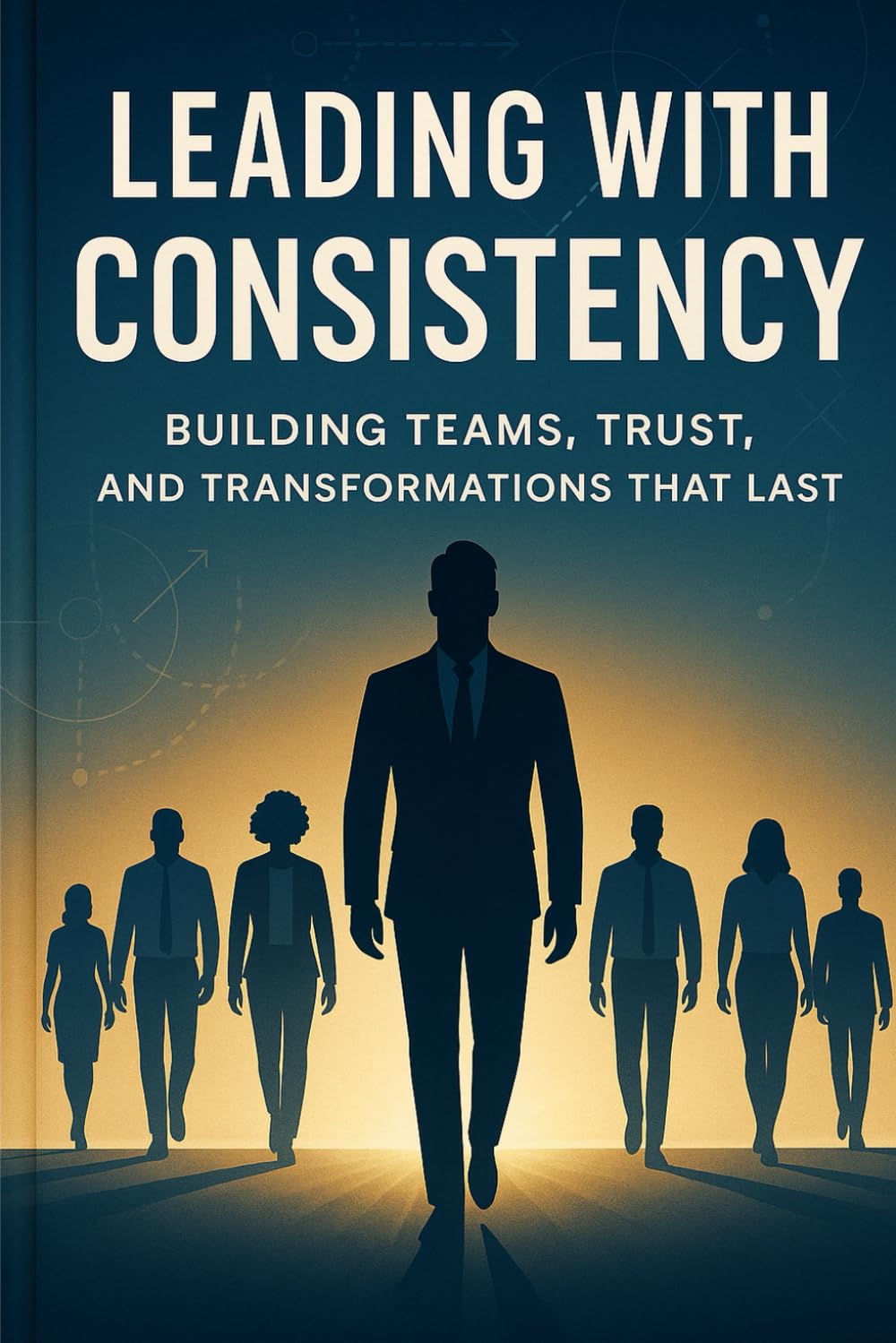 Leading with Consistency: Building Teams, Trust, and Transformations That Last