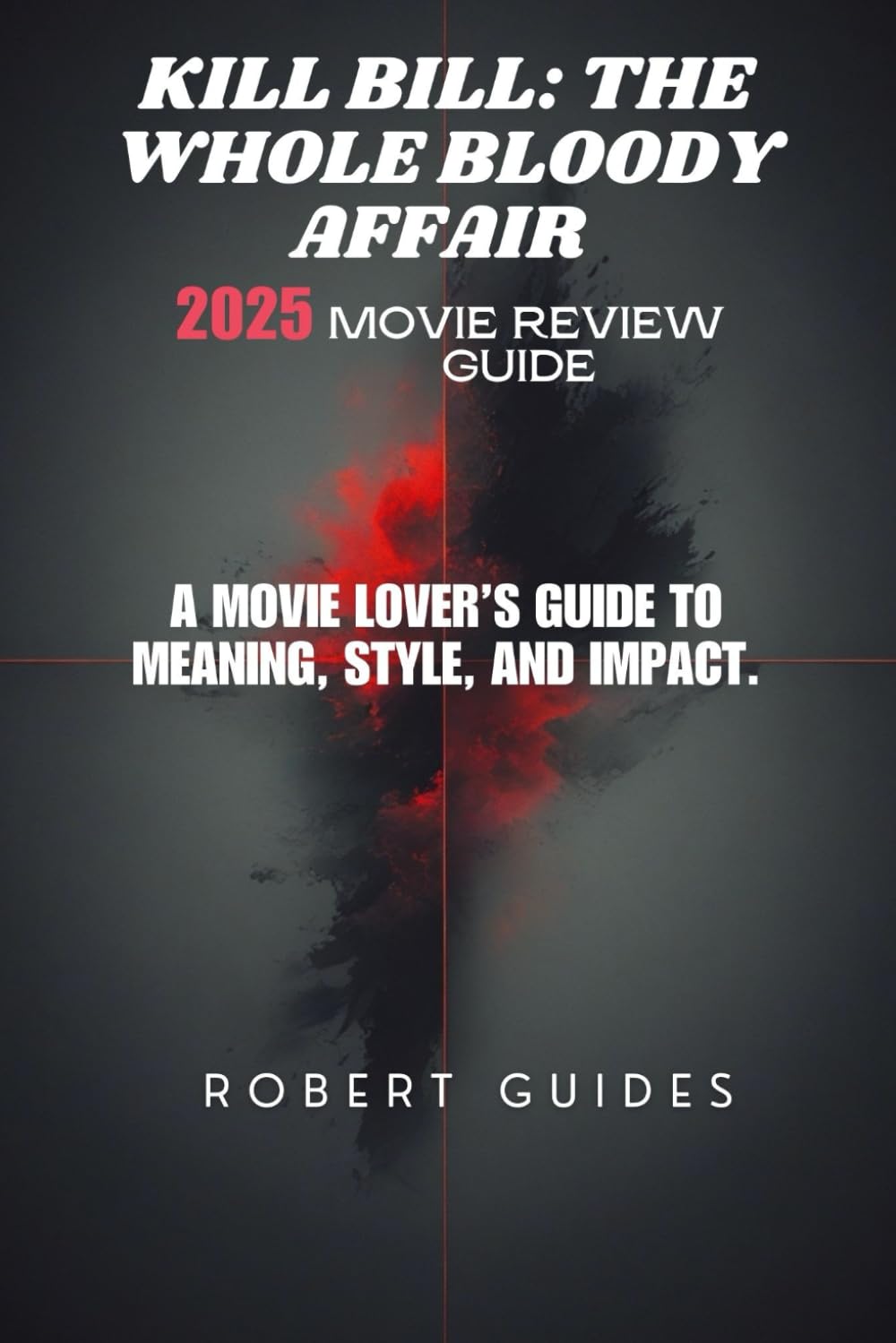 Kill Bill: The Whole Bloody Affair 2025 Movie Review Guide: A Movie Lover’s Guide to Meaning, Style, and Impact. (Behind the Scenes & Beyond: The Ultimate Movie Breakdown Series)