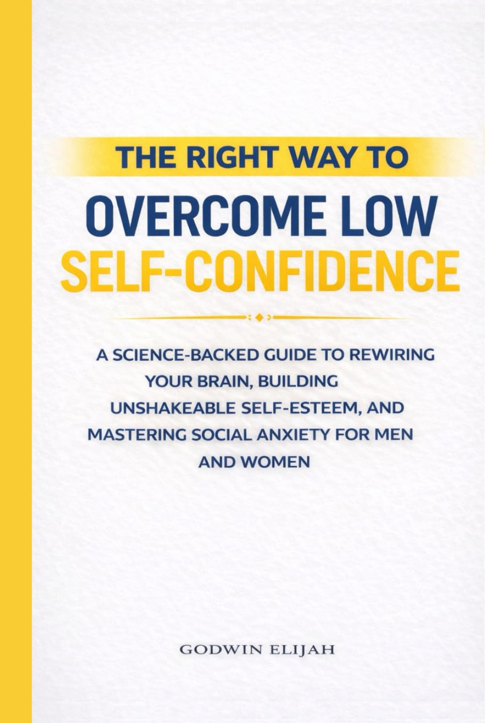 The Right Way to Overcome Low Self-Confidence: A Science-Backed Guide to Rewiring Your Brain, Building Unshakeable Self-Esteem, and Mastering Social Anxiety for Men and Women