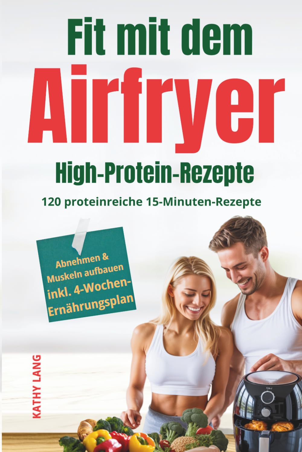 Fit mit dem Airfryer - High-Protein-Rezepte: 120 proteinreiche 15-Minuten-Rezepte für Muskelaufbau & Fettabbau - perfekt für Berufstätige, inkl. 4-Wochen-Ernährungsplan