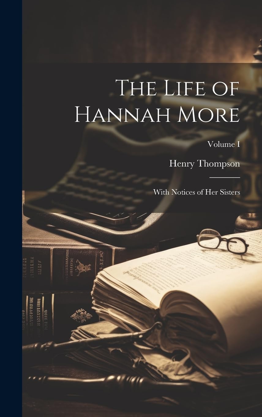 Henry ThompsonThe Life of Hannah More: With Notices of her Sisters; Volume I