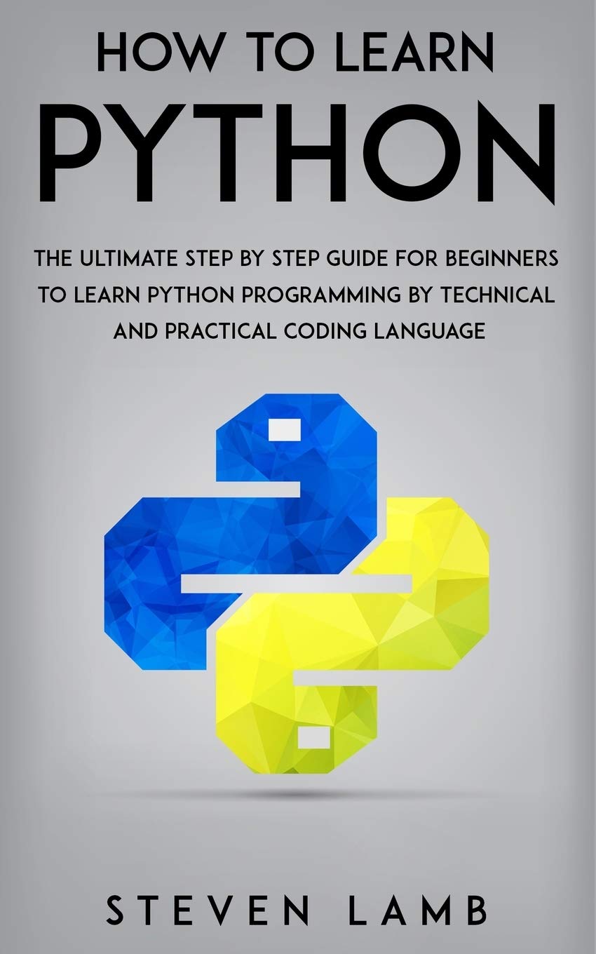 How To Learn Python: The Ultimate Step By Step Guide For Beginners To Learn Python Programming By Technical And Practical Coding Language