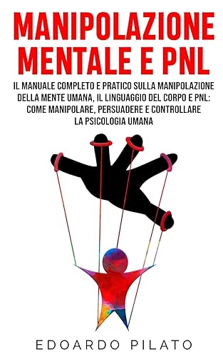 Manipolazione Mentale E PNL: Il Manuale Completo e Pratico Sulla Manipolazione Della Mente Umana, Il Linguaggio Del Corpo e PNL: Come Manipolare, Persuadere e Controllare la Psicologia Umana