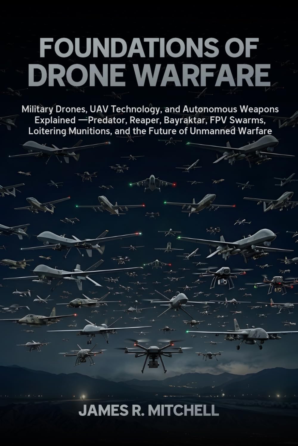 Foundations of Drone Warfare: Military Drones, UAV Technology, and Autonomous Weapons Explained — Predator, Reaper, Bayraktar, FPV Swarms, Loitering ... of Unmanned Warfare: 1 (Drone Warfare Series)
