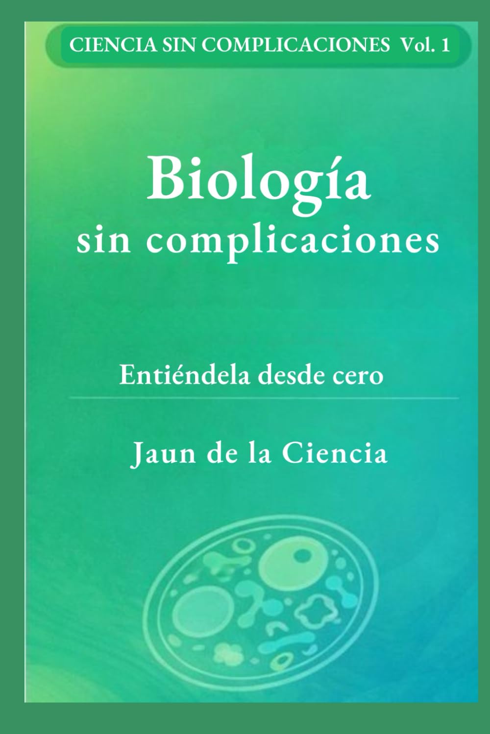 Biología sin complicaciones: Un mapa claro de la vida: células, ADN, energía, microbios, inmunidad, evolución y cómo leer afirmaciones: 1 (Ciencia sin complicaciones)